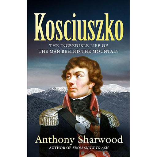 Kosciuszko The Incredible Life Of The Man Behind The Mountain